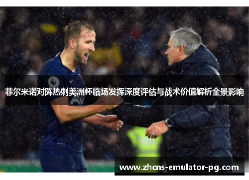 菲尔米诺对阵热刺美洲杯临场发挥深度评估与战术价值解析全景影响
