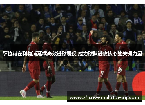 萨拉赫在利物浦延续高效进球表现 成为球队进攻核心的关键力量