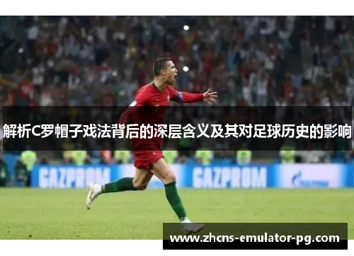 解析C罗帽子戏法背后的深层含义及其对足球历史的影响