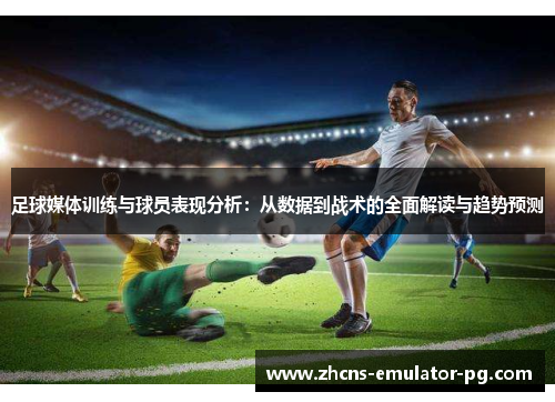 足球媒体训练与球员表现分析：从数据到战术的全面解读与趋势预测