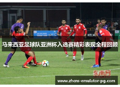 马来西亚足球队亚洲杯入选赛精彩表现全程回顾