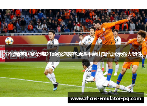 亚冠精英联赛柔佛DT顽强逆袭客场逼平蔚山现代展示强大韧性