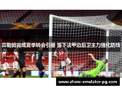富勒姆完成夏季转会引援 签下法甲边后卫主力强化防线