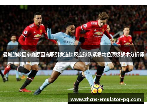 曼城助教因家庭原因离职引发连锁反应球队紧急物色顶级战术分析师 曼城助教因家庭原因离职引发连锁反应球队紧急物色顶级战术分析师