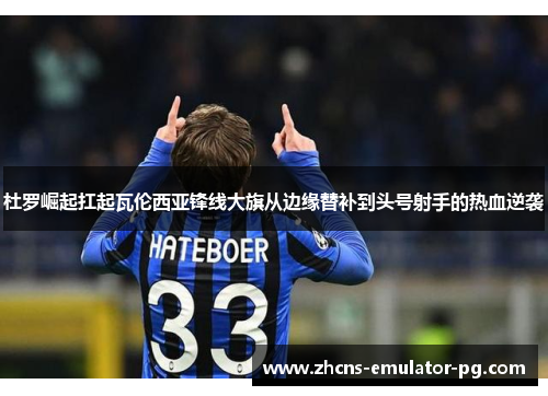 杜罗崛起扛起瓦伦西亚锋线大旗从边缘替补到头号射手的热血逆袭