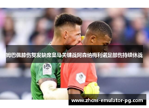 姆巴佩膝伤复发缺席皇马关键战阿森纳梅利诺足部伤持续休战