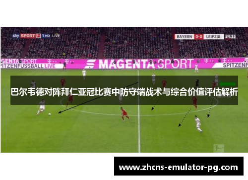 巴尔韦德对阵拜仁亚冠比赛中防守端战术与综合价值评估解析