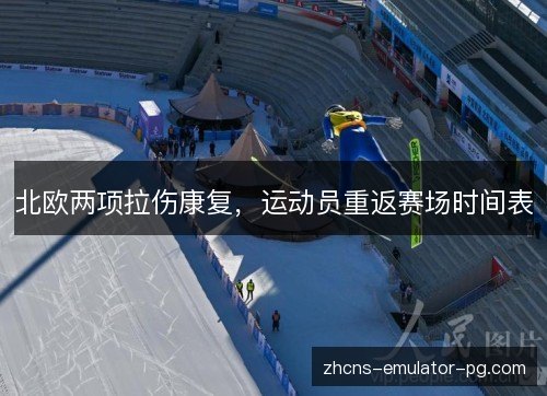 北欧两项拉伤康复,运动员重返赛场时间表 北欧两项拉伤康复,运动员重返赛场时间表