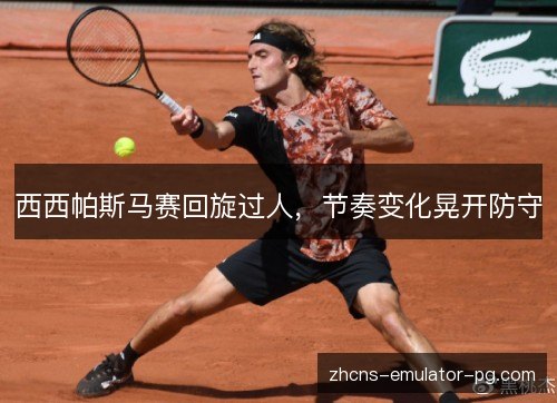 西西帕斯马赛回旋过人，节奏变化晃开防守