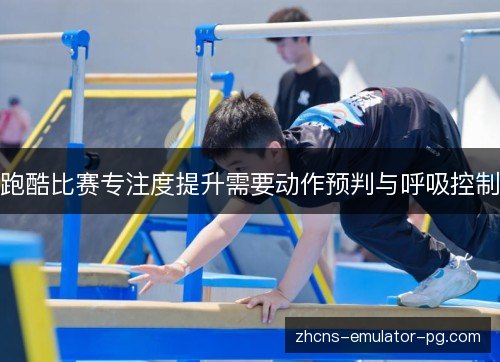 跑酷比赛专注度提升需要动作预判与呼吸控制 跑酷比赛专注度提升需要动作预判与呼吸控制