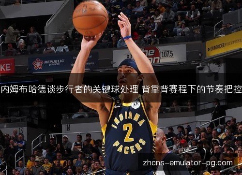 内姆布哈德谈步行者的关键球处理 背靠背赛程下的节奏把控 内姆布哈德谈步行者的关键球处理 背靠背赛程下的节奏把控